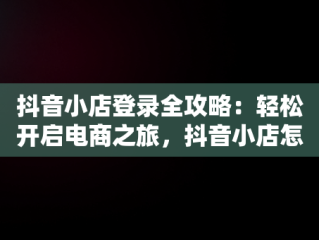 抖音小店登录全攻略：轻松开启电商之旅，抖音小店怎么登录子账号 