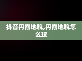 抖音丹霞地貌,丹霞地貌怎么玩