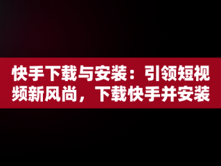 快手下载与安装：引领短视频新风尚，下载快手并安装到手机 