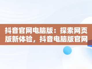 抖音官网电脑版：探索网页版新体验，抖音电脑版官网网站 
