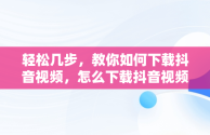 轻松几步，教你如何下载抖音视频，怎么下载抖音视频作者不让下载 