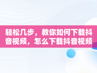 轻松几步，教你如何下载抖音视频，怎么下载抖音视频作者不让下载 