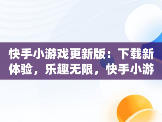 快手小游戏更新版：下载新体验，乐趣无限，快手小游戏安装2021最新版 