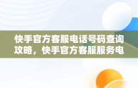 快手官方客服电话号码查询攻略，快手官方客服服务电话 