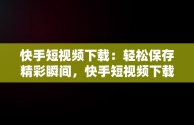 快手短视频下载：轻松保存精彩瞬间，快手短视频下载安装 