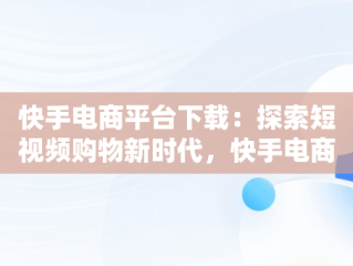 快手电商平台下载：探索短视频购物新时代，快手电商下载安装 