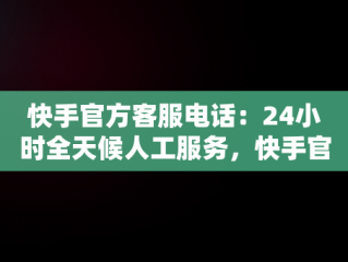 快手官方客服电话：24小时全天候人工服务，快手官方客服电话24小时人工服务中草药木仁 