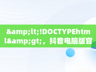&lt;!DOCTYPEhtml&gt;，抖音电脑版官网网址 