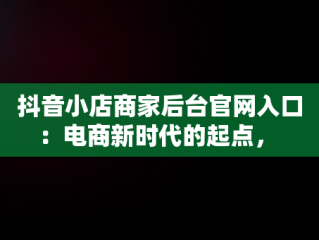 抖音小店商家后台官网入口：电商新时代的起点， 