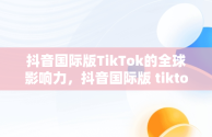 抖音国际版TikTok的全球影响力，抖音国际版 tiktok2021 