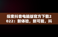 探索抖音电脑版官方下载2022：新体验，新可能，抖音电脑版官方下载-抖音PC客户端官方版下载-下载之家 