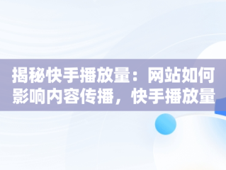 揭秘快手播放量：网站如何影响内容传播，快手播放量的网站是什么 