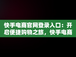 快手电商官网登录入口：开启便捷购物之旅，快手电商官网登录入口网页版 