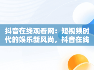抖音在线观看网：短视频时代的娱乐新风尚，抖音在线观看官网 