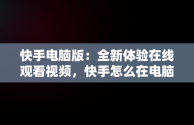 快手电脑版：全新体验在线观看视频，快手怎么在电脑上看视频 