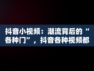 抖音小视频：潮流背后的“各种门”，抖音各种视频都怎么做的 