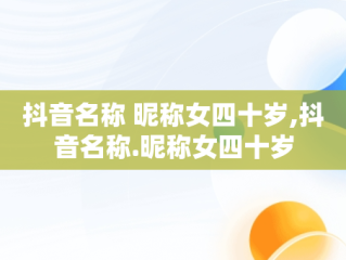 抖音名称 昵称女四十岁,抖音名称.昵称女四十岁