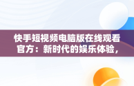 快手短视频电脑版在线观看官方：新时代的娱乐体验，快手短视频电脑版怎么下载安装 