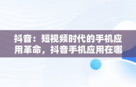 抖音：短视频时代的手机应用革命，抖音手机应用在哪里找 