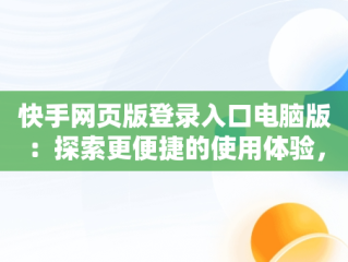 快手网页版登录入口电脑版：探索更便捷的使用体验，快手网页版登陆入口 