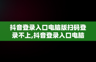 抖音登录入口电脑版扫码登录不上,抖音登录入口电脑版扫码登录