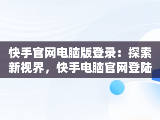 快手官网电脑版登录：探索新视界，快手电脑官网登陆 