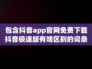 包含抖音app官网免费下载抖音极速版有啥区别的词条