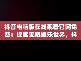 抖音电脑版在线观看官网免费：探索无限娱乐世界，抖音电脑版官方网页 