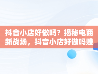 抖音小店好做吗？揭秘电商新战场，抖音小店好做吗赚钱吗 