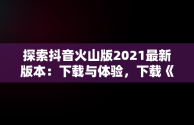 探索抖音火山版2021最新版本：下载与体验，下载《抖音火山版》 