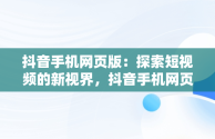 抖音手机网页版：探索短视频的新视界，抖音手机网页版官网 