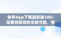 快手App下载最新版200：探索短视频的无限可能，快手app下载最新版2024-快手2024最新版官方正版 