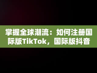 掌握全球潮流：如何注册国际版TikTok，国际版抖音tiktok注册不了的解决办法 