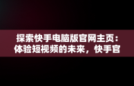 探索快手电脑版官网主页：体验短视频的未来，快手官方电脑网站首页登录 