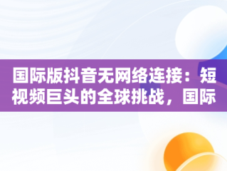 国际版抖音无网络连接：短视频巨头的全球挑战，国际版抖音无网络连接什么意思 