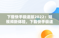 下载快手极速版2022：短视频新体验，下载快手极速版2022年旧版 