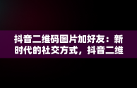 抖音二维码图片加好友：新时代的社交方式，抖音二维码图片加好友图 