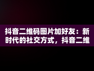 抖音二维码图片加好友：新时代的社交方式，抖音二维码图片加好友图 