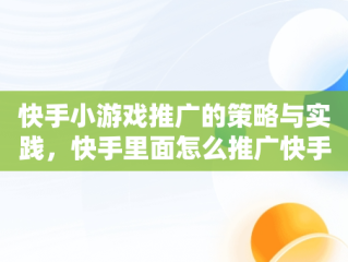 快手小游戏推广的策略与实践，快手里面怎么推广快手小游戏 