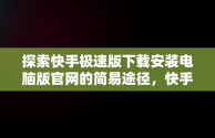 探索快手极速版下载安装电脑版官网的简易途径，快手极速版下载电脑版官方下载 