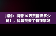 揭秘：抖音10万赞能换多少钱？，抖音赞多了有钱拿吗,抖音10万赞能换多少钱(派代网) 