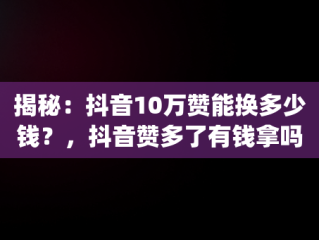 揭秘：抖音10万赞能换多少钱？，抖音赞多了有钱拿吗,抖音10万赞能换多少钱(派代网) 