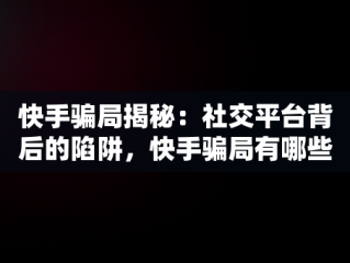 快手骗局揭秘：社交平台背后的陷阱，快手骗局有哪些套路 