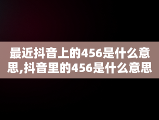 最近抖音上的456是什么意思,抖音里的456是什么意思