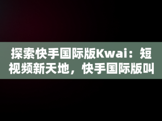探索快手国际版Kwai：短视频新天地，快手国际版叫啥名 