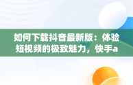 如何下载抖音最新版：体验短视频的极致魅力，快手app下载抖音最新版 