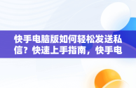 快手电脑版如何轻松发送私信？快速上手指南，快手电脑版怎么发私信给好友 