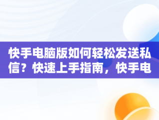 快手电脑版如何轻松发送私信？快速上手指南，快手电脑版怎么发私信给好友 