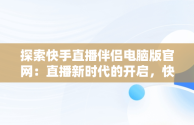 探索快手直播伴侣电脑版官网：直播新时代的开启，快手直播伴侣电脑版官网下载入口 