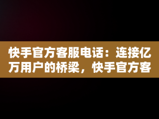 快手官方客服电话：连接亿万用户的桥梁，快手官方客服电话24小时人工电话 